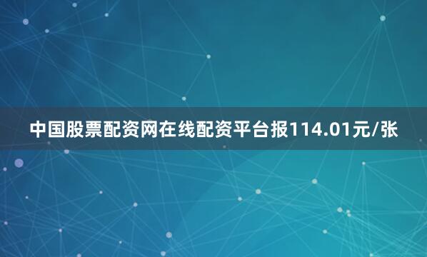 中国股票配资网在线配资平台报114.01元/张
