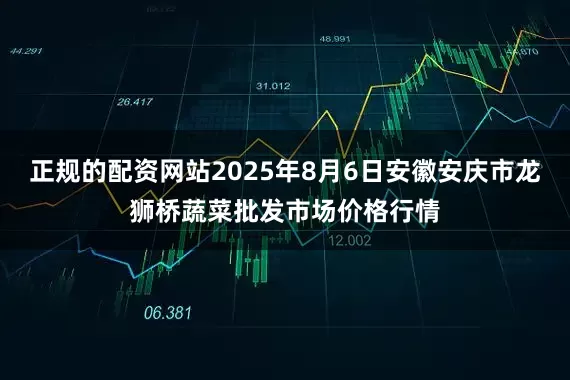 正规的配资网站2025年8月6日安徽安庆市龙狮桥蔬菜批发市场价格行情