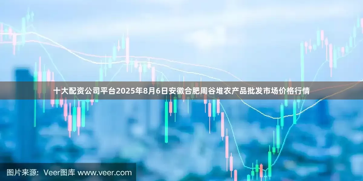十大配资公司平台2025年8月6日安徽合肥周谷堆农产品批发市场价格行情