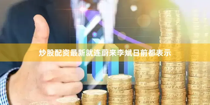 炒股配资最新就连蔚来李斌日前都表示