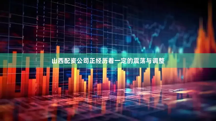 山西配资公司正经历着一定的震荡与调整