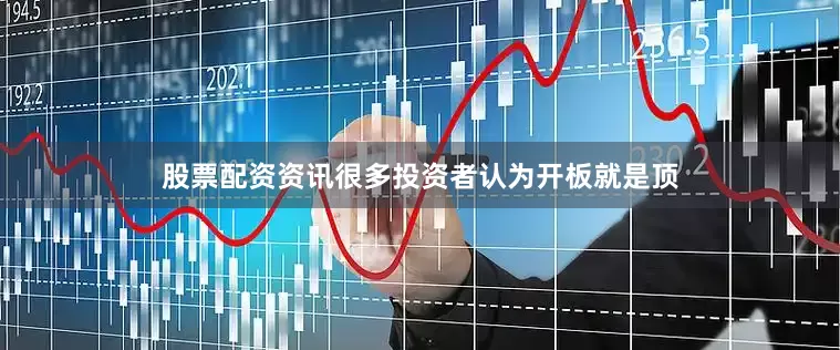 股票配资资讯很多投资者认为开板就是顶