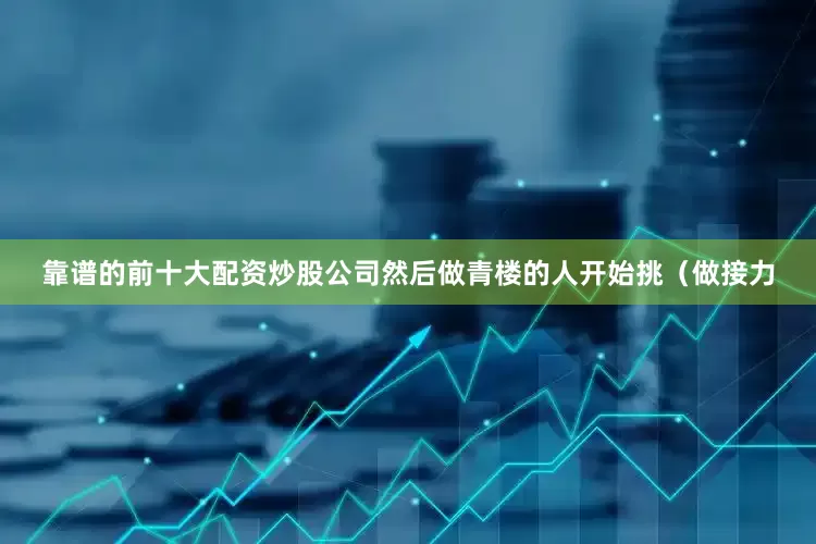 靠谱的前十大配资炒股公司然后做青楼的人开始挑（做接力