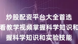 炒股配资平台大全首选加杠网观看教学视频掌握科学知识和实验技能
