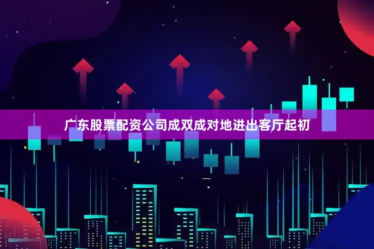 广东股票配资公司成双成对地进出客厅起初