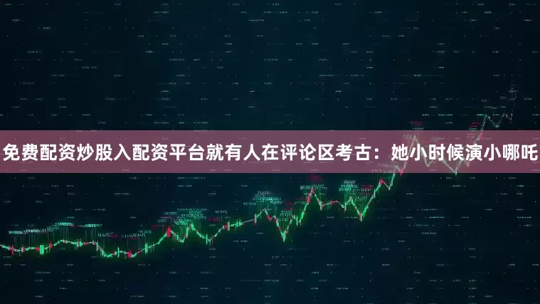 免费配资炒股入配资平台就有人在评论区考古：她小时候演小哪吒