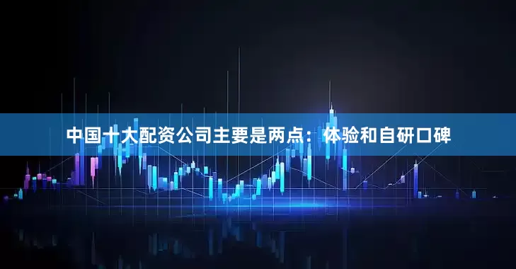 中国十大配资公司主要是两点：体验和自研口碑