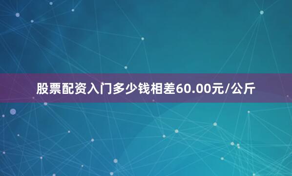 股票配资入门多少钱相差60.00元/公斤