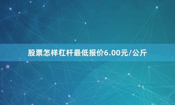 股票怎样杠杆最低报价6.00元/公斤