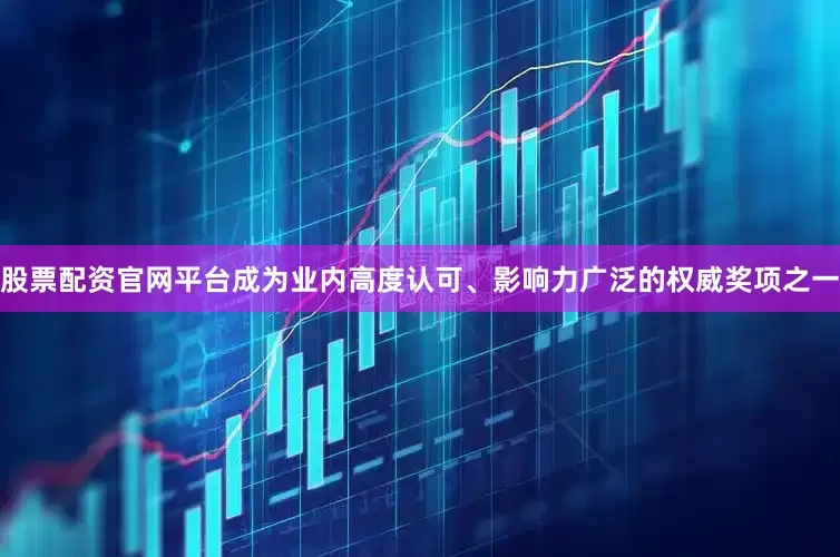 股票配资官网平台成为业内高度认可、影响力广泛的权威奖项之一