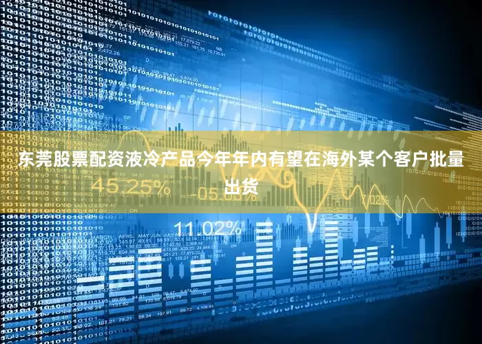 东莞股票配资液冷产品今年年内有望在海外某个客户批量出货