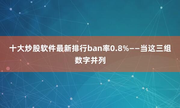 十大炒股软件最新排行ban率0.8%——当这三组数字并列