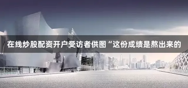 在线炒股配资开户受访者供图“这份成绩是熬出来的