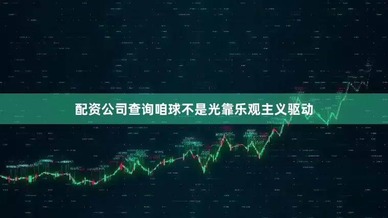 配资公司查询咱球不是光靠乐观主义驱动