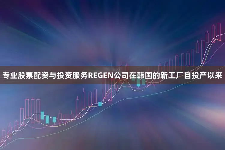 专业股票配资与投资服务REGEN公司在韩国的新工厂自投产以来