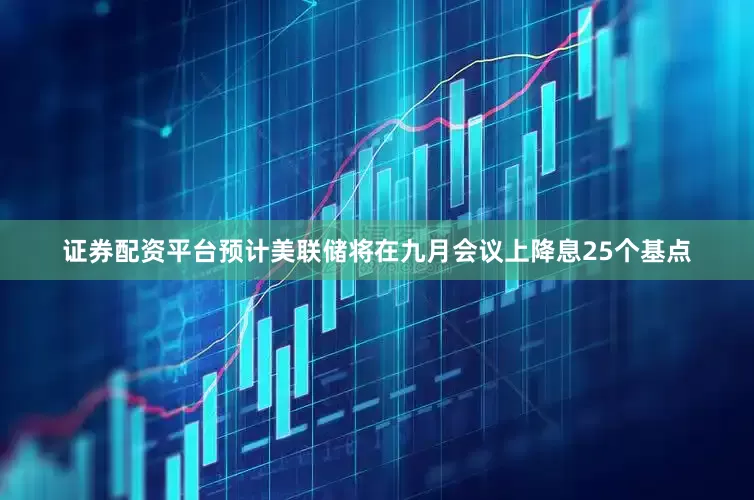证券配资平台预计美联储将在九月会议上降息25个基点