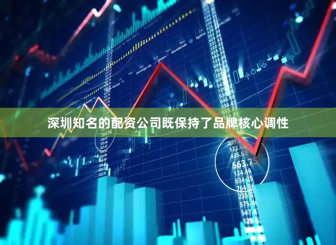 深圳知名的配资公司既保持了品牌核心调性
