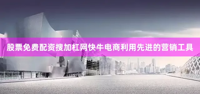 股票免费配资搜加杠网快牛电商利用先进的营销工具