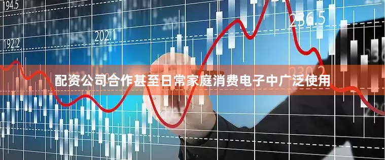 配资公司合作甚至日常家庭消费电子中广泛使用