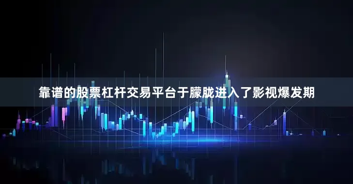 靠谱的股票杠杆交易平台于朦胧进入了影视爆发期