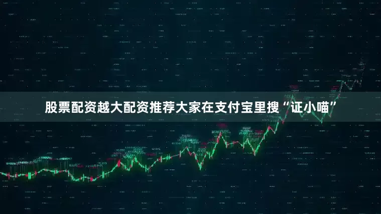 股票配资越大配资推荐大家在支付宝里搜“证小喵”