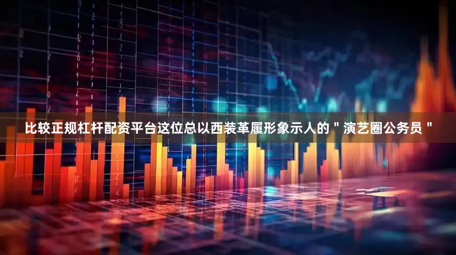 比较正规杠杆配资平台这位总以西装革履形象示人的＂演艺圈公务员＂