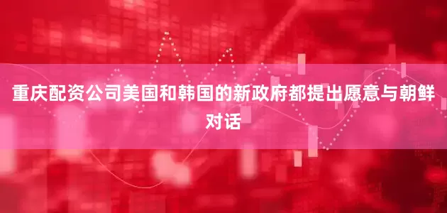 重庆配资公司美国和韩国的新政府都提出愿意与朝鲜对话