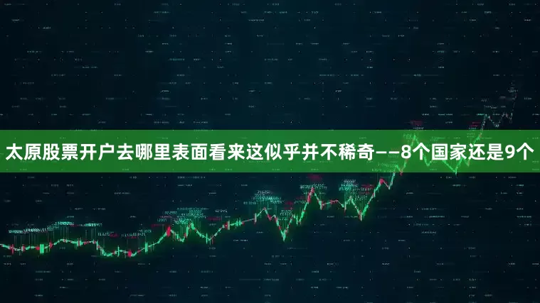 太原股票开户去哪里表面看来这似乎并不稀奇——8个国家还是9个