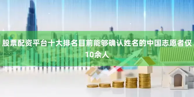 股票配资平台十大排名目前能够确认姓名的中国志愿者仅10余人