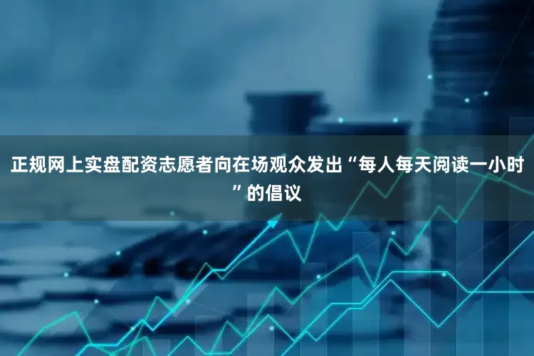 正规网上实盘配资志愿者向在场观众发出“每人每天阅读一小时”的倡议