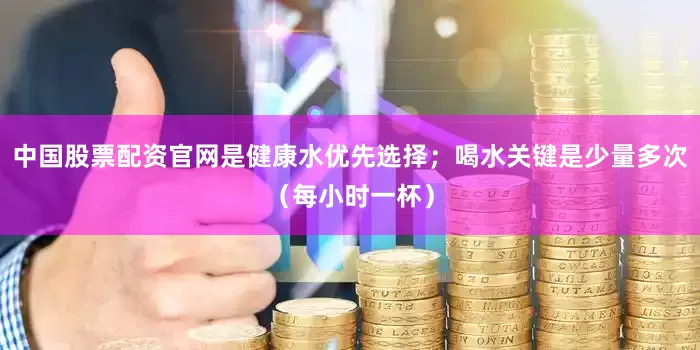 中国股票配资官网是健康水优先选择；喝水关键是少量多次（每小时一杯）