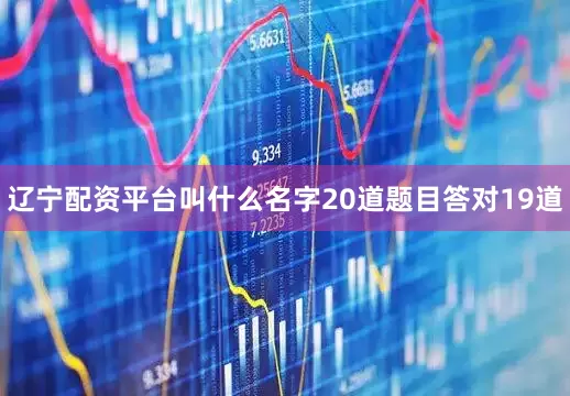 辽宁配资平台叫什么名字20道题目答对19道