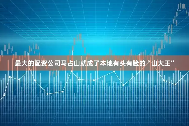 最大的配资公司马占山就成了本地有头有脸的“山大王”