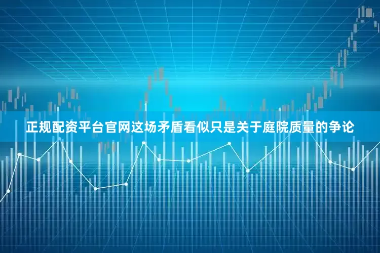 正规配资平台官网这场矛盾看似只是关于庭院质量的争论