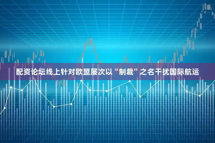 配资论坛线上针对欧盟屡次以“制裁”之名干扰国际航运