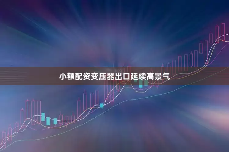 小额配资变压器出口延续高景气