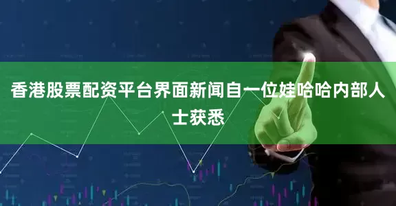 香港股票配资平台界面新闻自一位娃哈哈内部人士获悉