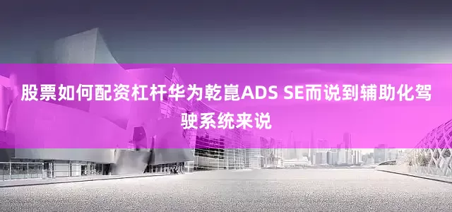 股票如何配资杠杆华为乾崑ADS SE而说到辅助化驾驶系统来说